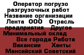 Оператор погрузо-разгрузочных работ › Название организации ­ Лента, ООО › Отрасль предприятия ­ Другое › Минимальный оклад ­ 29 200 - Все города Работа » Вакансии   . Ханты-Мансийский,Советский г.